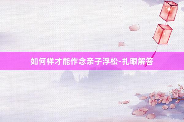 如何样才能作念亲子浮松-扎眼解答